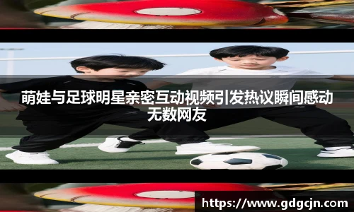 萌娃与足球明星亲密互动视频引发热议瞬间感动无数网友