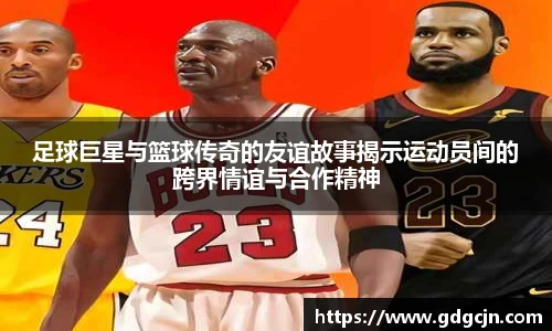 足球巨星与篮球传奇的友谊故事揭示运动员间的跨界情谊与合作精神